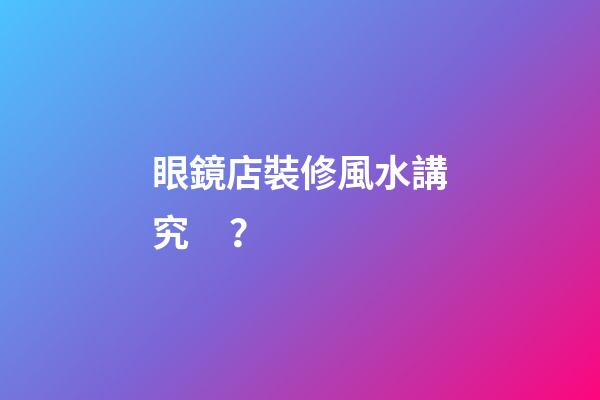 眼鏡店裝修風水講究？